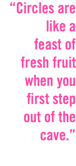 “Circles are like a
feast of
fresh fruit when you first step
out of the cave.”
